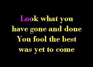 Look What you
have gone and done

You fool the best

was yet to 061116