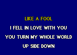 LIKE A FOOL

I FELL IN LOVE WITH YOU
YOU TURN MY WHOLE WORLD
UP SIDE DOWN