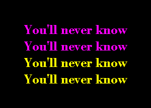 You'll never lmow
Y ou'll never lmow
Youql never know

You'll never know

g