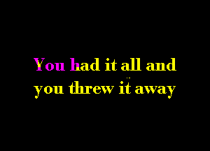 You had it all and

you threw it away

g