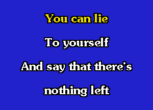 You can lie

To yourself

And say that there's

nothing left