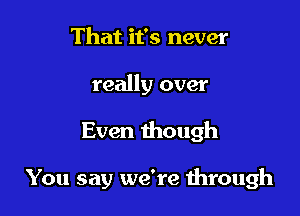 That it's never
really over

Even though

You say we're through