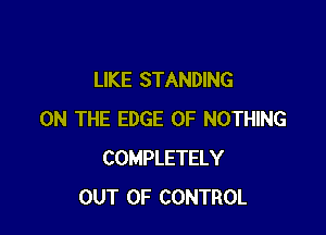 LIKE STANDING

ON THE EDGE OF NOTHING
COMPLETELY
OUT OF CONTROL