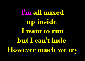 I'm all mixed
up inside
I Want to run

but I can't hide

However much we try