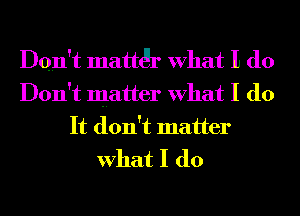 Don't mathgr What I do
Don't matter What I do
It don't matter
What I do