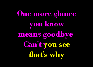 One more glance
you lmow
means goodbye
Can't you see

that's why I