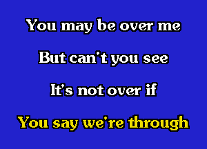 You may be over me
But can't you see

It's not over if

You say we're mrough