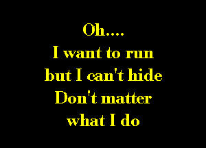 Oh....

I want to run

but I can't hide
Don't matter

What I do