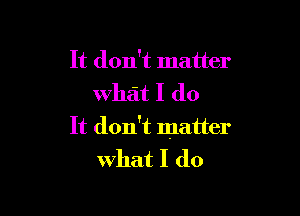 It don't matter
what I do

It don't matter

What I do