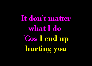 It don't matter
what I (10

'CosI end up
huriing you