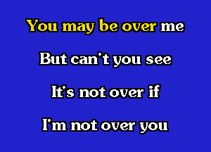 You may be over me

But can't you see
It's not over if

I'm not over you