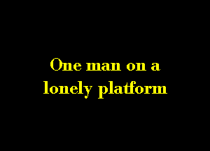One man on a

lonely platform