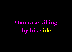 One case sitting

by his side