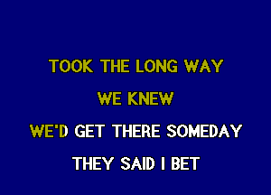 TOOK THE LONG WAY

WE KNEW
WE'D GET THERE SOMEDAY
THEY SAID I BET