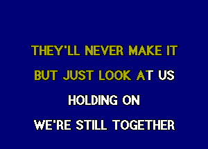 THEY'LL NEVER MAKE IT
BUT JUST LOOK AT US
HOLDING 0N
WE'RE STILL TOGETHER