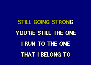 STILL GOING STRONG

YOU'RE STILL THE ONE
I RUN TO THE ONE
THAT I BELONG T0