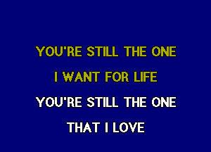 YOU'RE STILL THE ONE

I WANT FOR LIFE
YOU'RE STILL THE ONE
THAT I LOVE