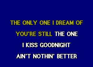 THE ONLY ONE I DREAM 0F
YOU'RE STILL THE ONE
I KISS GOODNIGHT
AIN'T NOTHIN' BETTER