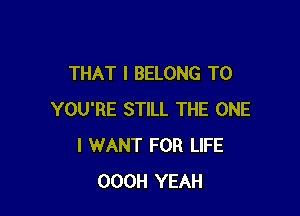 THAT I BELONG T0

YOU'RE STILL THE ONE
I WANT FOR LIFE
OOOH YEAH