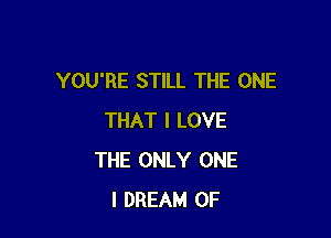 YOU'RE STILL THE ONE

THAT I LOVE
THE ONLY ONE
l DREAM 0F