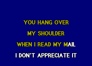 YOU HANG OVER

MY SHOULDER
WHEN I READ MY MAIL
I DON'T APPRECIATE IT