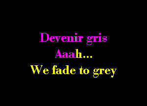 Devenir gris
Aaah ..

We fade to grey