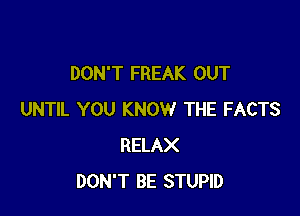 DON'T FREAK OUT

UNTIL YOU KNOW THE FACTS
RELAX
DON'T BE STUPID