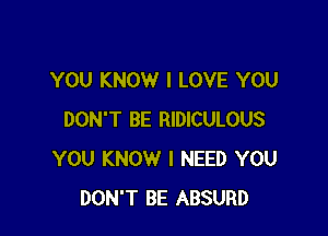 YOU KNOW I LOVE YOU

DON'T BE RIDICULOUS
YOU KNOW I NEED YOU
DON'T BE ABSURD