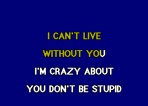 I CAN'T LIVE

WITHOUT YOU
I'M CRAZY ABOUT
YOU DON'T BE STUPID