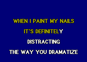 WHEN I PAINT MY NAILS

IT'S DEFINITELY
DISTRACTING
THE WAY YOU DRAMATIZE