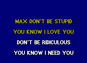 MAX DON'T BE STUPID

YOU KNOW I LOVE YOU
DON'T BE RIDICULOUS
YOU KNOW I NEED YOU