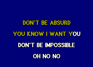 DON'T BE ABSURD

YOU KNOW I WANT YOU
DON'T BE IMPOSSIBLE
OH N0 N0