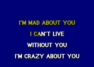 I'M MAD ABOUT YOU

I CAN'T LIVE
WITHOUT YOU
I'M CRAZY ABOUT YOU