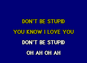 DON'T BE STUPID

YOU KNOW I LOVE YOU
DON'T BE STUPID
0H AH 0H AH