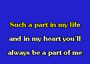 Such a part in my life
and in my heart you'll

always be a part of me