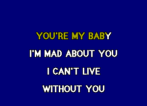 YOU'RE MY BABY

I'M MAD ABOUT YOU
I CAN'T LIVE
WITHOUT YOU