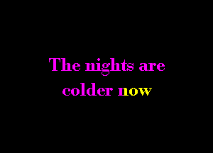 The nights are

colder now