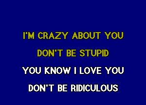 I'M CRAZY ABOUT YOU

DON'T BE STUPID
YOU KNOW I LOVE YOU
DON'T BE RIDICULOUS