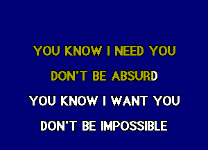 YOU KNOW I NEED YOU

DON'T BE ABSURD
YOU KNOW I WANT YOU
DON'T BE IMPOSSIBLE