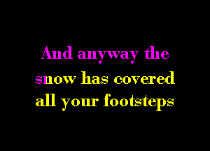 And anyway the

snow has covered

all your foomteps

g