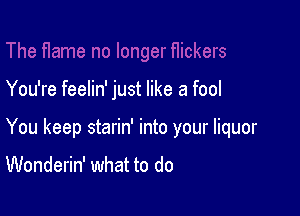 You're feelin' just like a fool

You keep starin' into your liquor

Wonderin' what to do