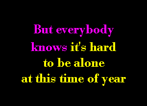 But everybody

knows it's hard
to be alone
at this time of year