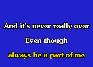 And it's never really over
Even though

always be a part of me