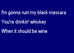 I'm gonna ruin my black mascara

You're drinkin' whiskey

When it should be wine