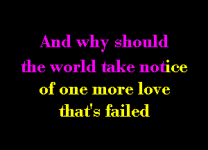 And Why Should

the world take notice
of one more love

that's failed