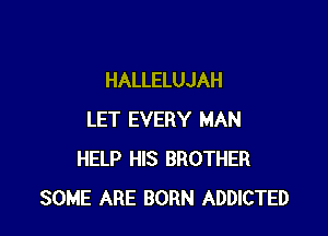HALLELUJAH

LET EVERY MAN
HELP HIS BROTHER
SOME ARE BORN ADDICTED