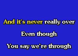 And it's never really over

Even though

You say we're through