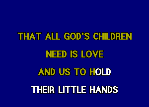 THAT ALL GOD'S CHILDREN

NEED IS LOVE
AND US TO HOLD
THEIR LITTLE HANDS