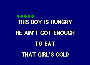 THIS BOY IS HUNGRY

HE AIN'T GOT ENOUGH
TO EAT
THAT GIRL'S COLD