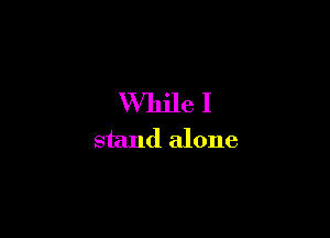 While I
stand alone